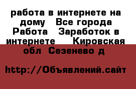 работа в интернете на дому - Все города Работа » Заработок в интернете   . Кировская обл.,Сезенево д.